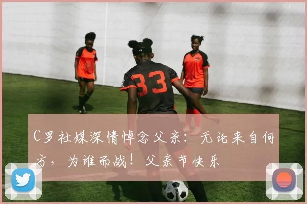 C罗社媒深情悼念父亲：无论来自何方，为谁而战！父亲节快乐️