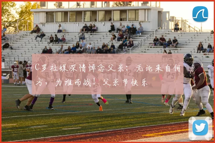 C罗社媒深情悼念父亲:无论来自何方,为谁而战!父亲节快乐️