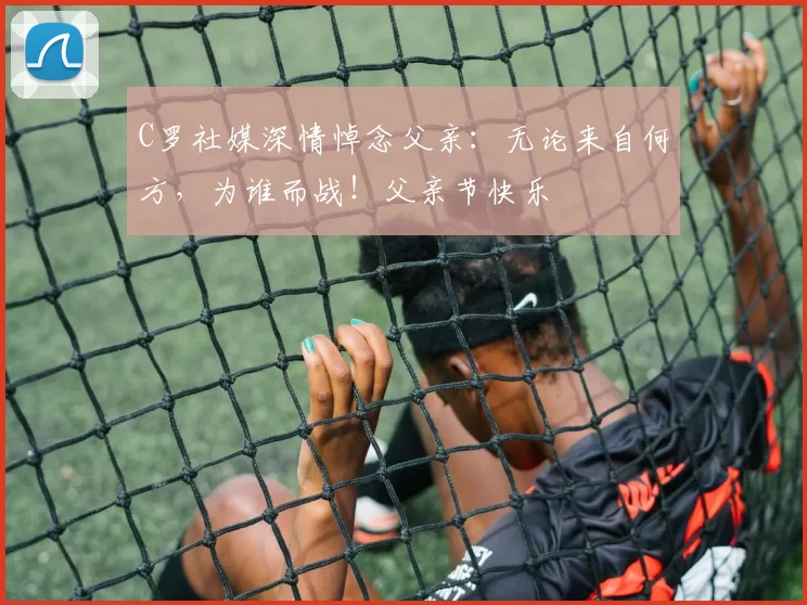 C罗社媒深情悼念父亲：无论来自何方，为谁而战！父亲节快乐️