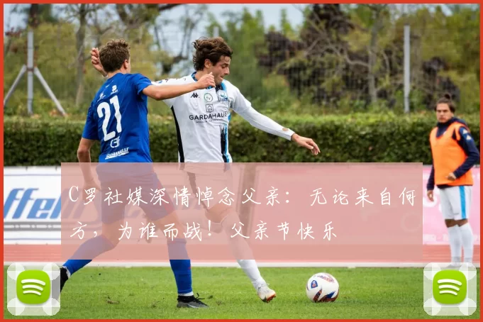 C罗社媒深情悼念父亲:无论来自何方,为谁而战!父亲节快乐️