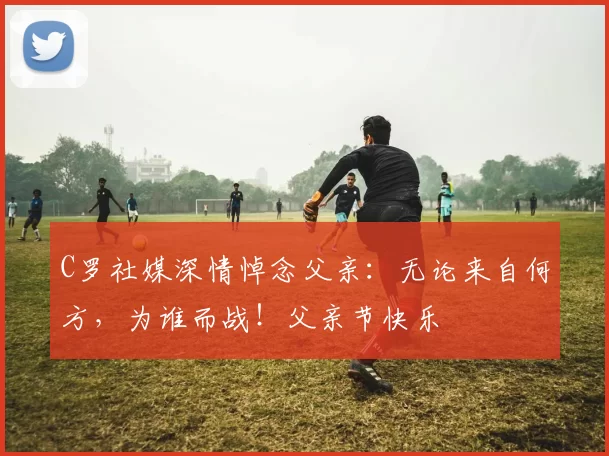 C罗社媒深情悼念父亲：无论来自何方，为谁而战！父亲节快乐️