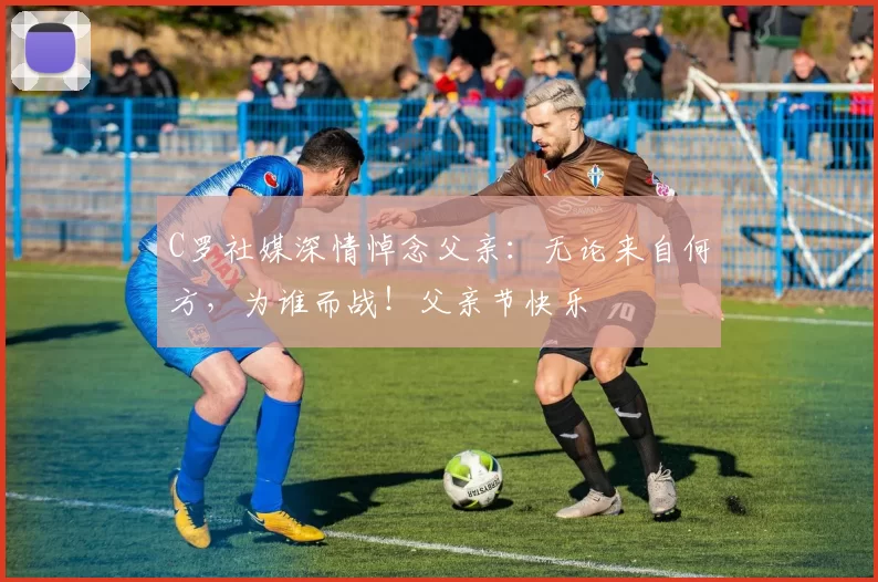 C罗社媒深情悼念父亲:无论来自何方,为谁而战!父亲节快乐️