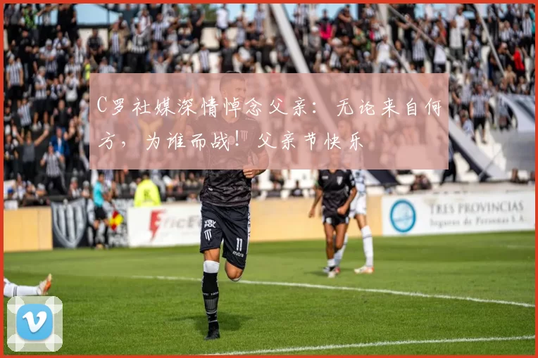 C罗社媒深情悼念父亲：无论来自何方，为谁而战！父亲节快乐️