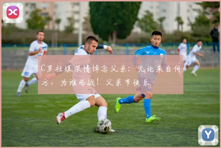 C罗社媒深情悼念父亲：无论来自何方，为谁而战！父亲节快乐️