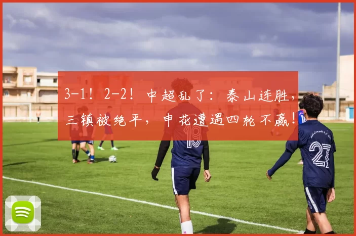 3-1!2-2!中超乱了:泰山连胜,三镇被绝平,申花遭遇四轮不赢!