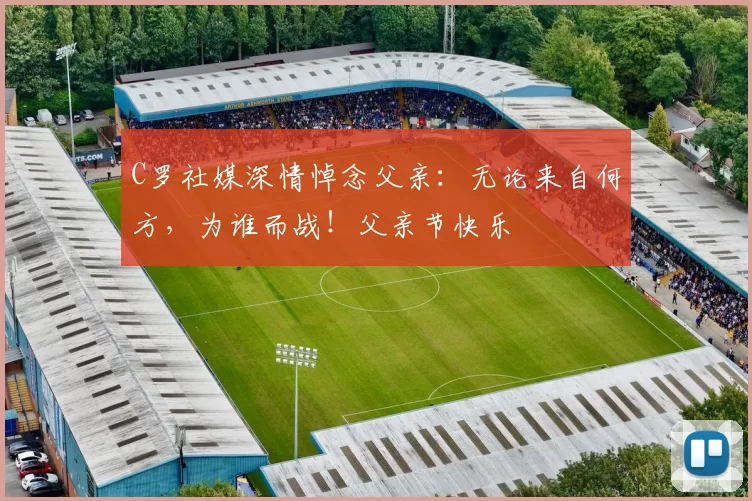 C罗社媒深情悼念父亲：无论来自何方，为谁而战！父亲节快乐️