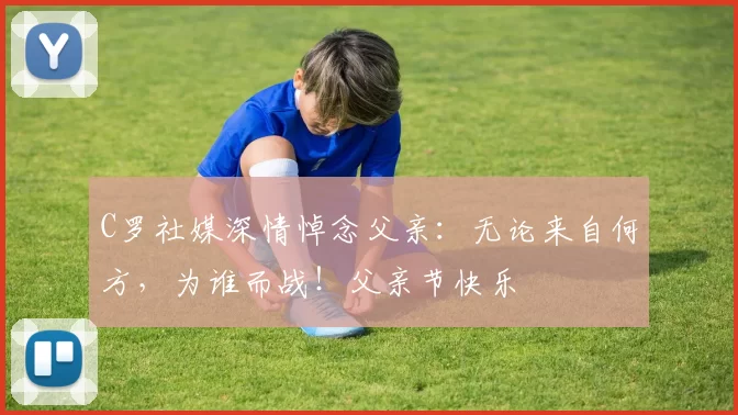 C罗社媒深情悼念父亲:无论来自何方,为谁而战!父亲节快乐️