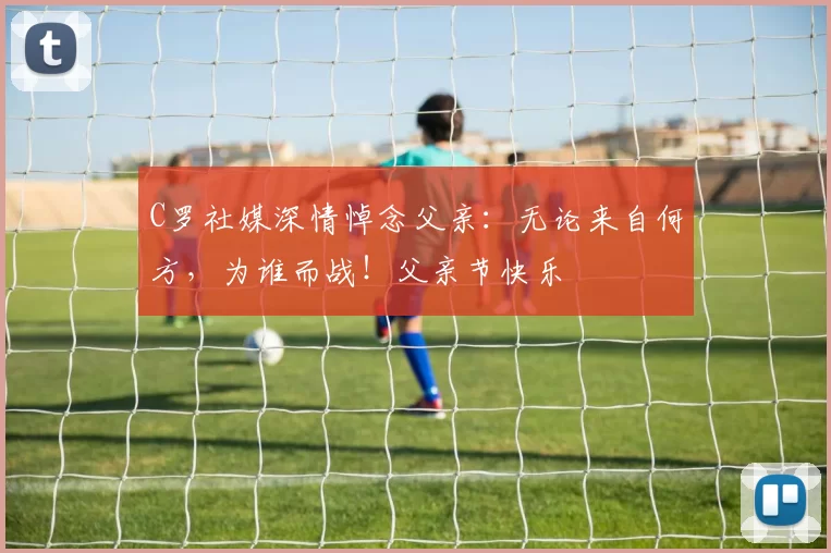 C罗社媒深情悼念父亲：无论来自何方，为谁而战！父亲节快乐️