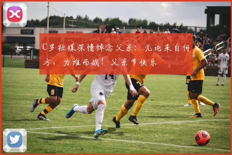 C罗社媒深情悼念父亲：无论来自何方，为谁而战！父亲节快乐️