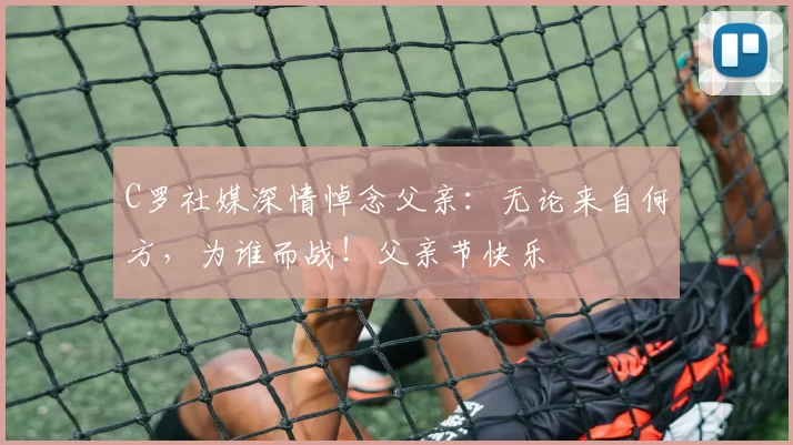 C罗社媒深情悼念父亲：无论来自何方，为谁而战！父亲节快乐️