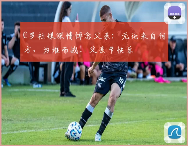 C罗社媒深情悼念父亲：无论来自何方，为谁而战！父亲节快乐️