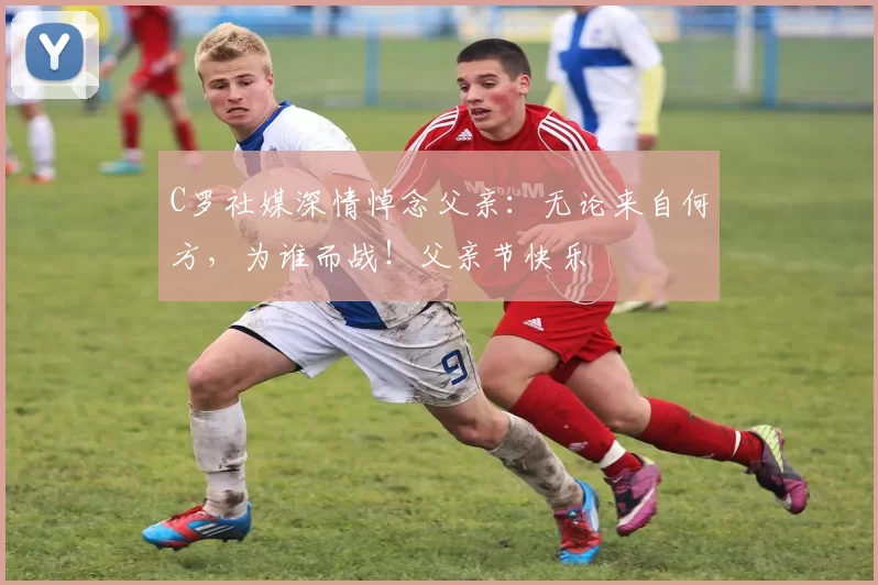 C罗社媒深情悼念父亲:无论来自何方,为谁而战!父亲节快乐️