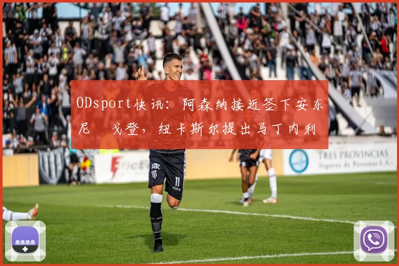 ODsport快讯:阿森纳接近签下安东尼・戈登,纽卡斯尔提出马丁内利交换条件_交易_球员_谈判