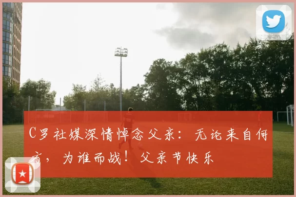 C罗社媒深情悼念父亲：无论来自何方，为谁而战！父亲节快乐️