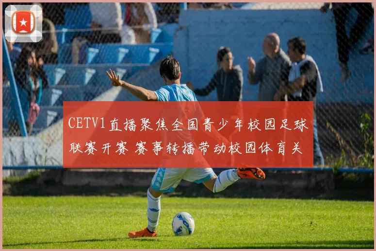 CETV1直播聚焦全国青少年校园足球联赛开赛 赛事转播带动校园体育关注