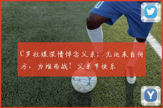 C罗社媒深情悼念父亲：无论来自何方，为谁而战！父亲节快乐️