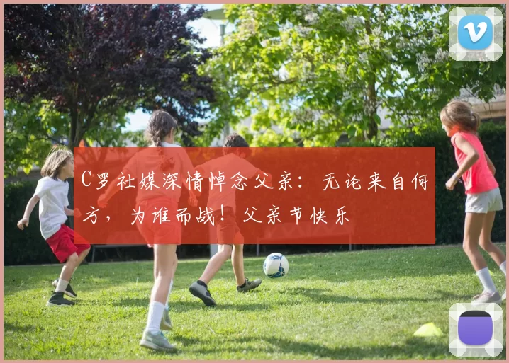 C罗社媒深情悼念父亲:无论来自何方,为谁而战!父亲节快乐️