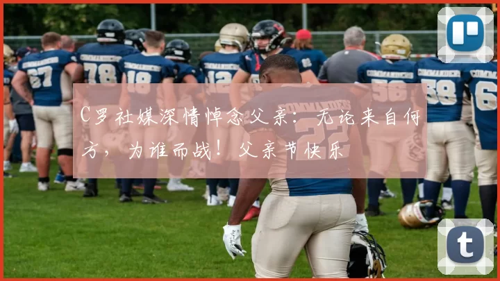 C罗社媒深情悼念父亲：无论来自何方，为谁而战！父亲节快乐️