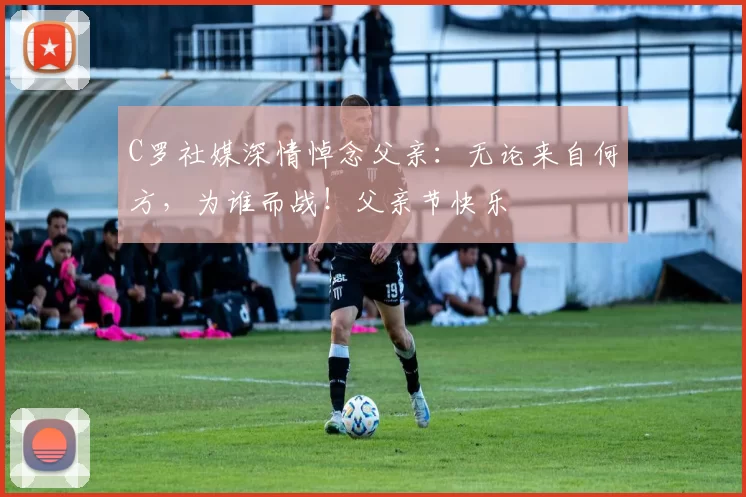 C罗社媒深情悼念父亲:无论来自何方,为谁而战!父亲节快乐️