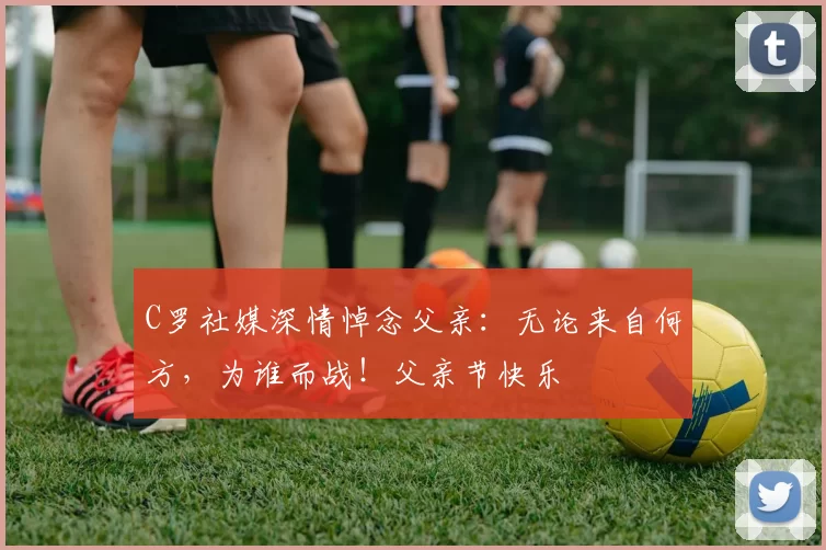 C罗社媒深情悼念父亲：无论来自何方，为谁而战！父亲节快乐️