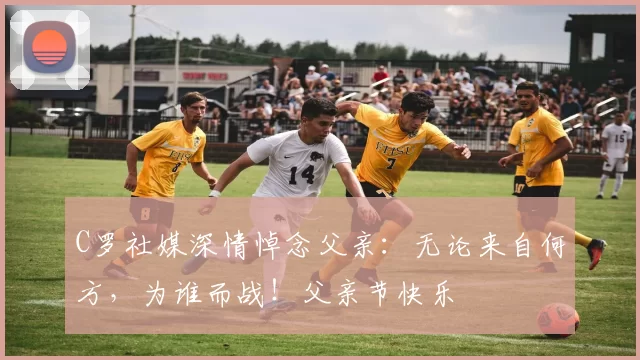 C罗社媒深情悼念父亲:无论来自何方,为谁而战!父亲节快乐️