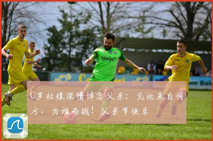 C罗社媒深情悼念父亲：无论来自何方，为谁而战！父亲节快乐️