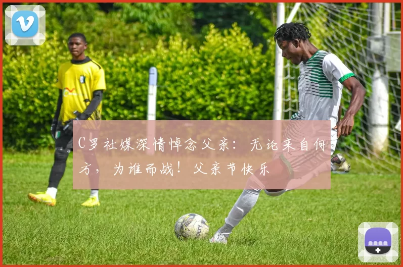 C罗社媒深情悼念父亲：无论来自何方，为谁而战！父亲节快乐️