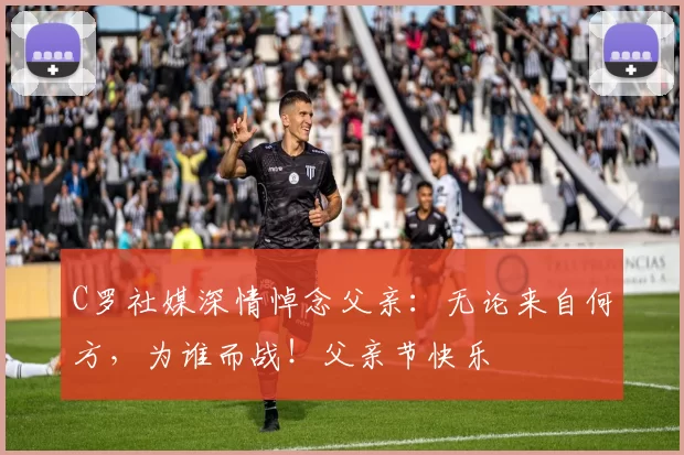 C罗社媒深情悼念父亲：无论来自何方，为谁而战！父亲节快乐️