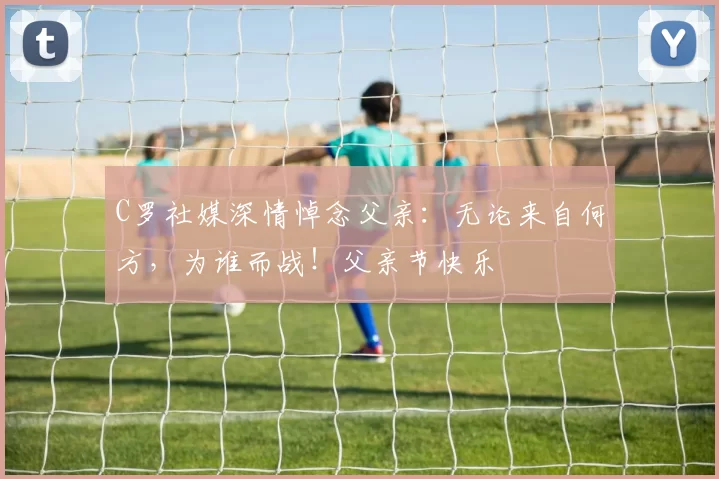 C罗社媒深情悼念父亲：无论来自何方，为谁而战！父亲节快乐️