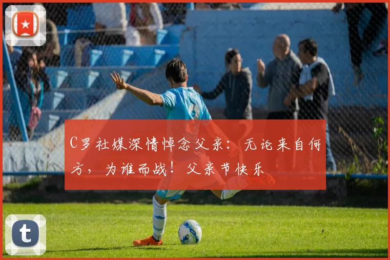 C罗社媒深情悼念父亲：无论来自何方，为谁而战！父亲节快乐️