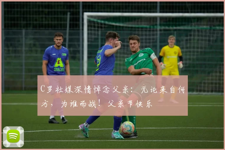 C罗社媒深情悼念父亲:无论来自何方,为谁而战!父亲节快乐️