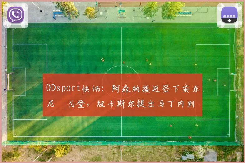 ODsport快讯:阿森纳接近签下安东尼・戈登,纽卡斯尔提出马丁内利交换条件_交易_球员_谈判