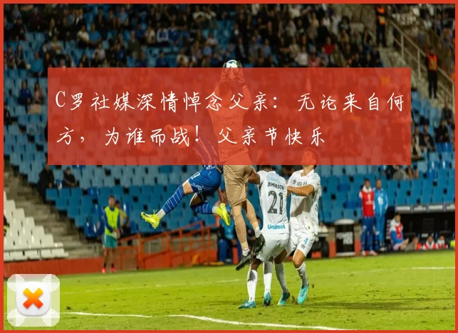 C罗社媒深情悼念父亲：无论来自何方，为谁而战！父亲节快乐️