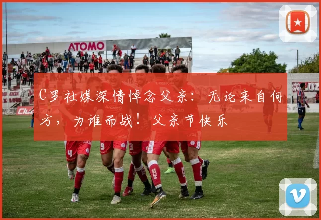 C罗社媒深情悼念父亲:无论来自何方,为谁而战!父亲节快乐️