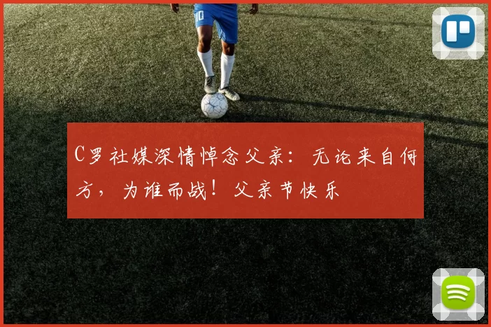 C罗社媒深情悼念父亲：无论来自何方，为谁而战！父亲节快乐️