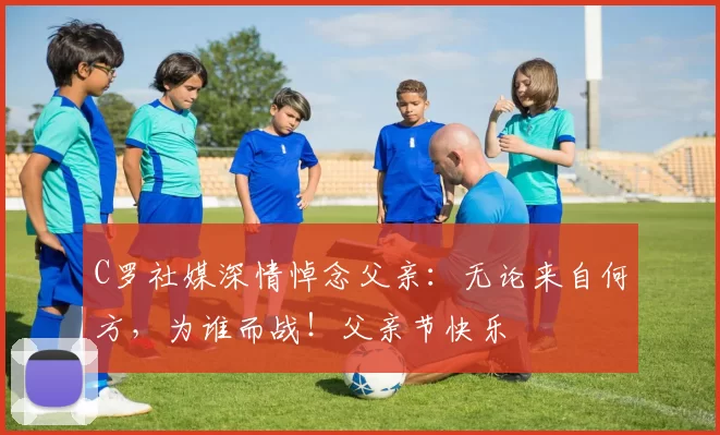 C罗社媒深情悼念父亲：无论来自何方，为谁而战！父亲节快乐️