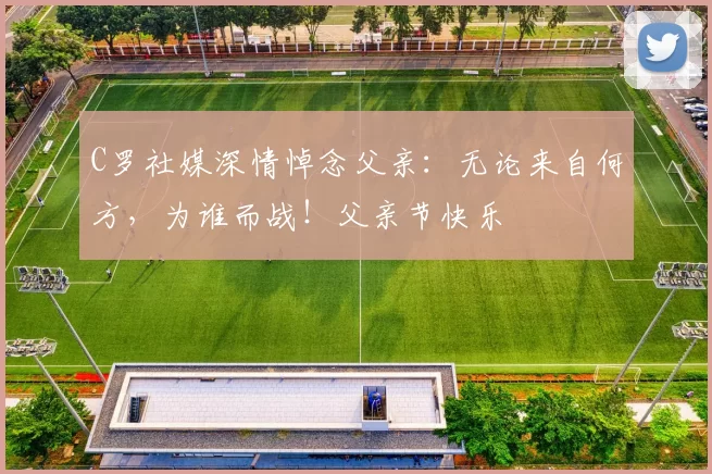 C罗社媒深情悼念父亲：无论来自何方，为谁而战！父亲节快乐️