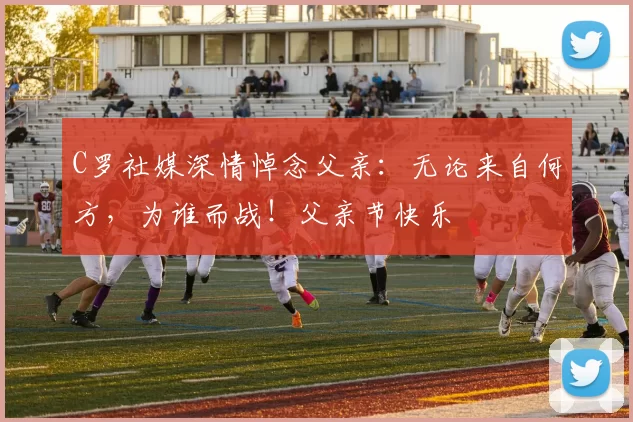 C罗社媒深情悼念父亲：无论来自何方，为谁而战！父亲节快乐️