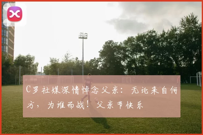 C罗社媒深情悼念父亲:无论来自何方,为谁而战!父亲节快乐️