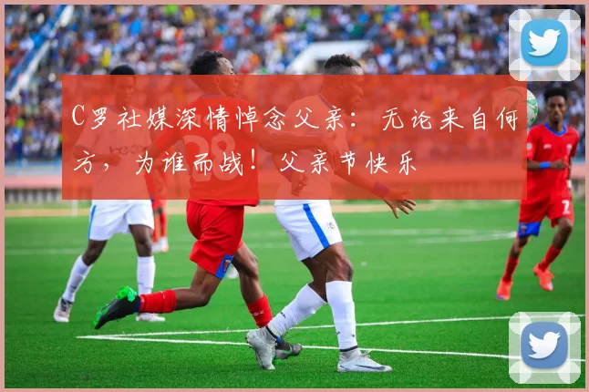 C罗社媒深情悼念父亲：无论来自何方，为谁而战！父亲节快乐️