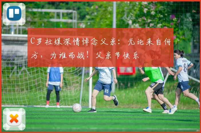 C罗社媒深情悼念父亲：无论来自何方，为谁而战！父亲节快乐️