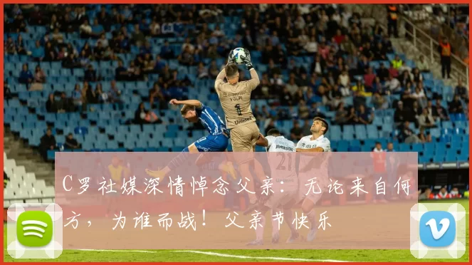 C罗社媒深情悼念父亲：无论来自何方，为谁而战！父亲节快乐️