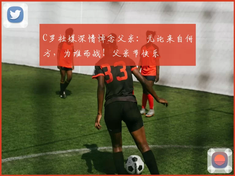 C罗社媒深情悼念父亲：无论来自何方，为谁而战！父亲节快乐️