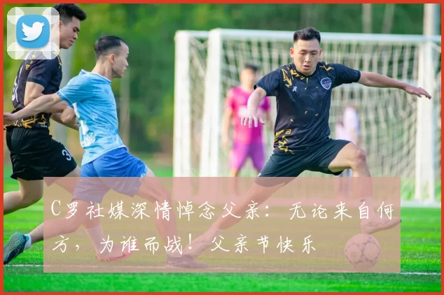 C罗社媒深情悼念父亲:无论来自何方,为谁而战!父亲节快乐️