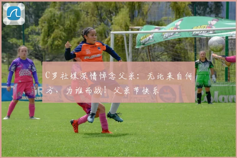 C罗社媒深情悼念父亲：无论来自何方，为谁而战！父亲节快乐️