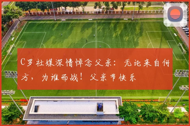 C罗社媒深情悼念父亲:无论来自何方,为谁而战!父亲节快乐️