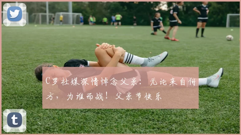 C罗社媒深情悼念父亲：无论来自何方，为谁而战！父亲节快乐️