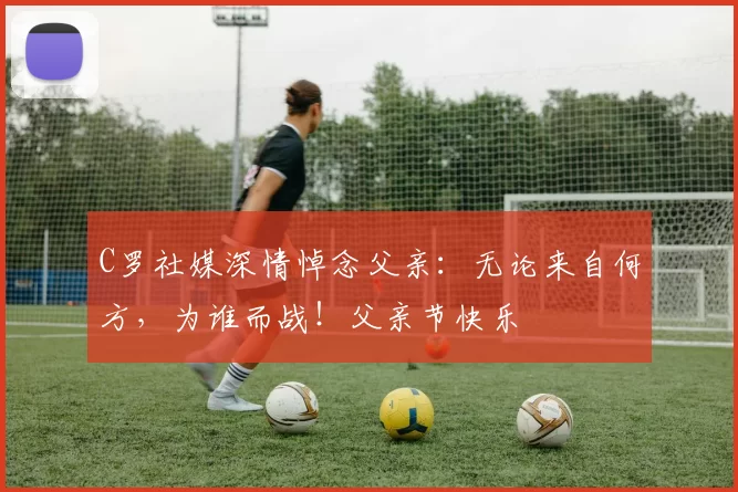 C罗社媒深情悼念父亲:无论来自何方,为谁而战!父亲节快乐️