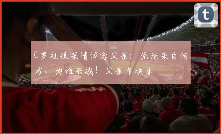 C罗社媒深情悼念父亲：无论来自何方，为谁而战！父亲节快乐️