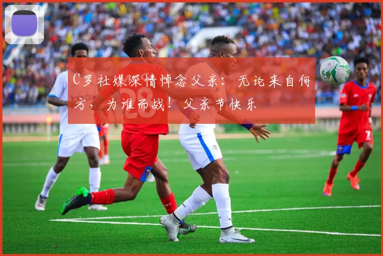 C罗社媒深情悼念父亲:无论来自何方,为谁而战!父亲节快乐️